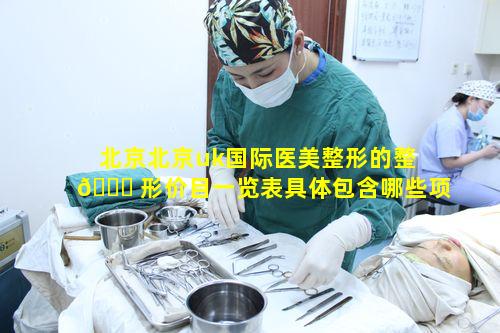 北京北京uk国际医美整形的整 🐋 形价目一览表具体包含哪些项目价格呢
